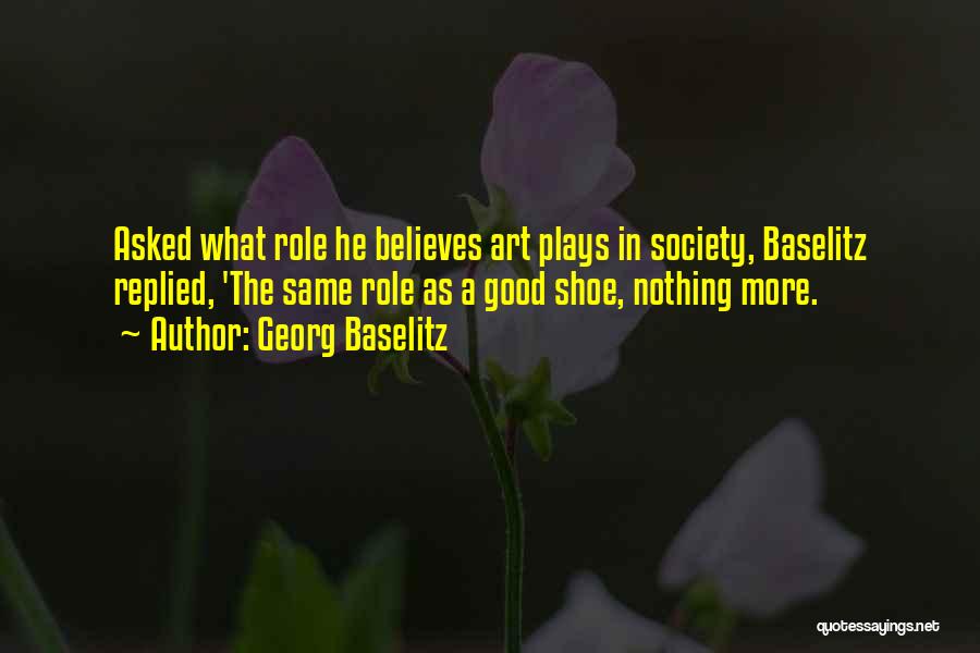 Georg Baselitz Quotes: Asked What Role He Believes Art Plays In Society, Baselitz Replied, 'the Same Role As A Good Shoe, Nothing More.