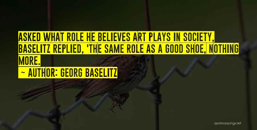 Georg Baselitz Quotes: Asked What Role He Believes Art Plays In Society, Baselitz Replied, 'the Same Role As A Good Shoe, Nothing More.