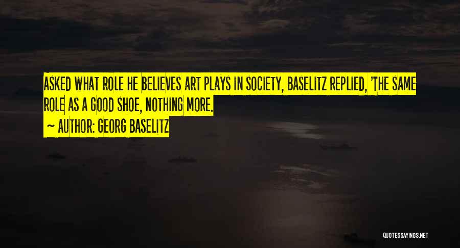 Georg Baselitz Quotes: Asked What Role He Believes Art Plays In Society, Baselitz Replied, 'the Same Role As A Good Shoe, Nothing More.