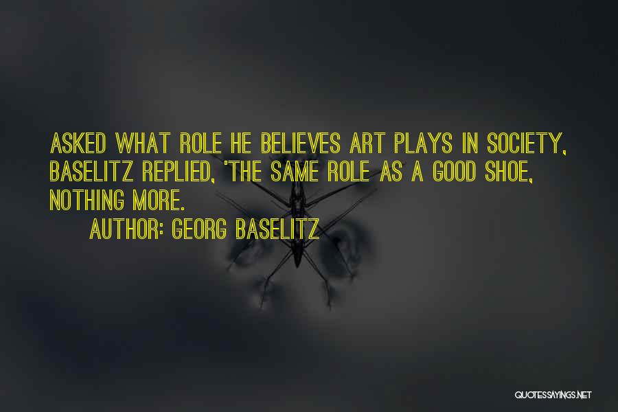 Georg Baselitz Quotes: Asked What Role He Believes Art Plays In Society, Baselitz Replied, 'the Same Role As A Good Shoe, Nothing More.