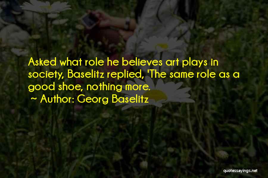 Georg Baselitz Quotes: Asked What Role He Believes Art Plays In Society, Baselitz Replied, 'the Same Role As A Good Shoe, Nothing More.