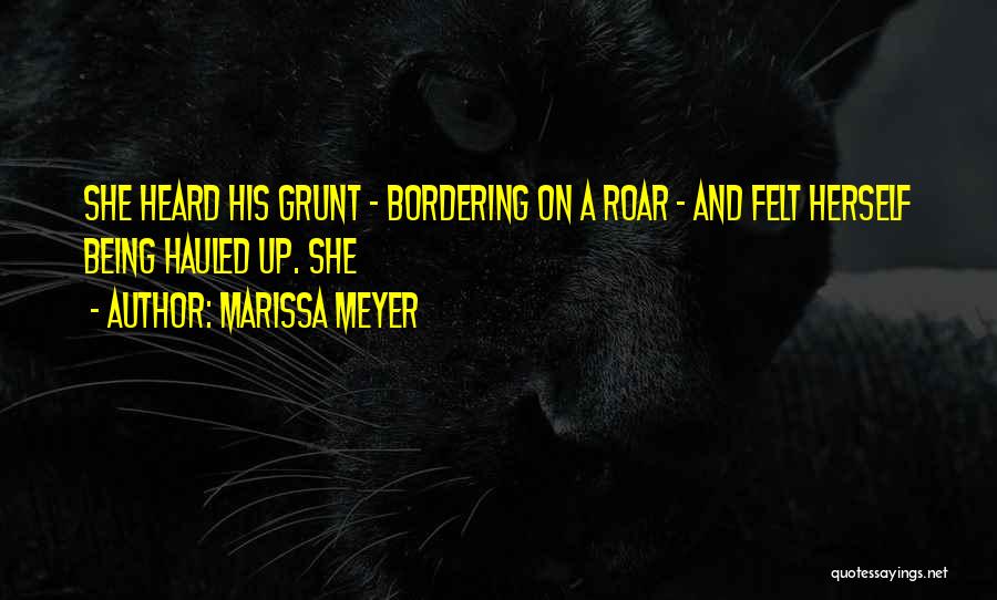Marissa Meyer Quotes: She Heard His Grunt - Bordering On A Roar - And Felt Herself Being Hauled Up. She