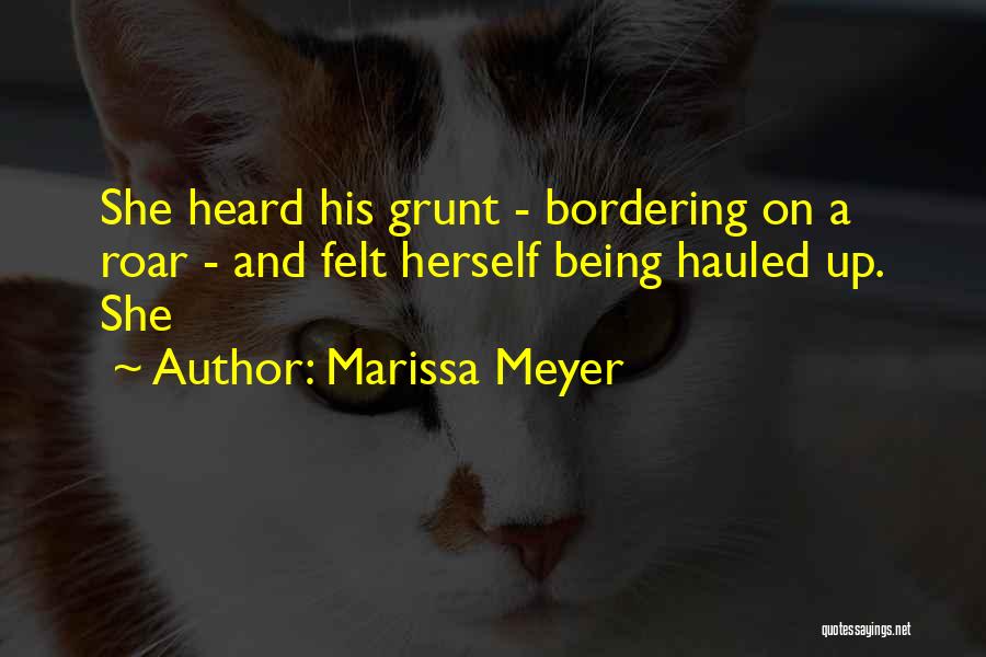 Marissa Meyer Quotes: She Heard His Grunt - Bordering On A Roar - And Felt Herself Being Hauled Up. She