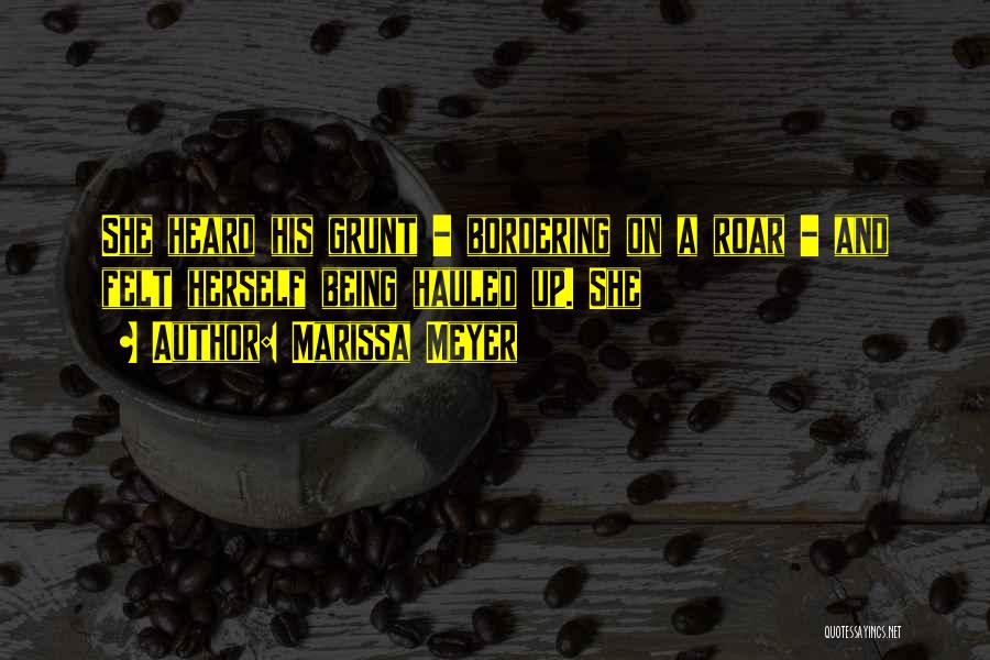 Marissa Meyer Quotes: She Heard His Grunt - Bordering On A Roar - And Felt Herself Being Hauled Up. She