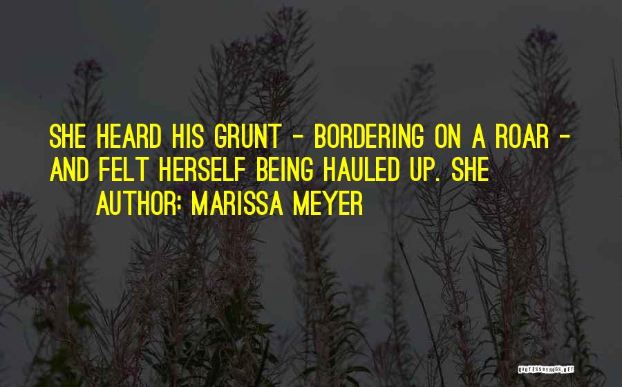 Marissa Meyer Quotes: She Heard His Grunt - Bordering On A Roar - And Felt Herself Being Hauled Up. She