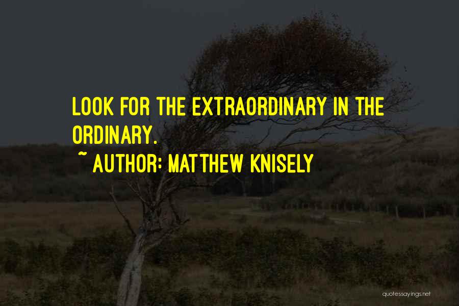 Matthew Knisely Quotes: Look For The Extraordinary In The Ordinary.