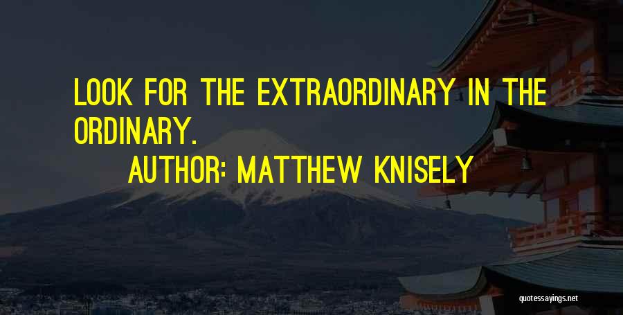 Matthew Knisely Quotes: Look For The Extraordinary In The Ordinary.