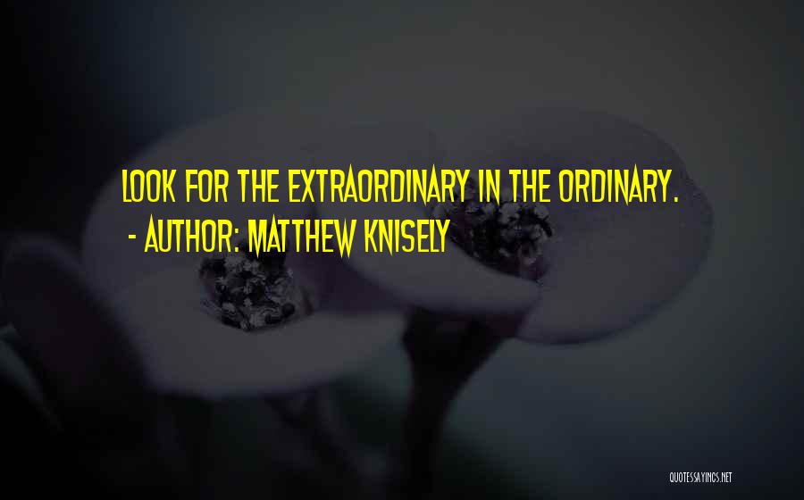 Matthew Knisely Quotes: Look For The Extraordinary In The Ordinary.