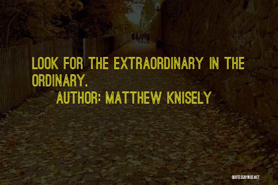 Matthew Knisely Quotes: Look For The Extraordinary In The Ordinary.