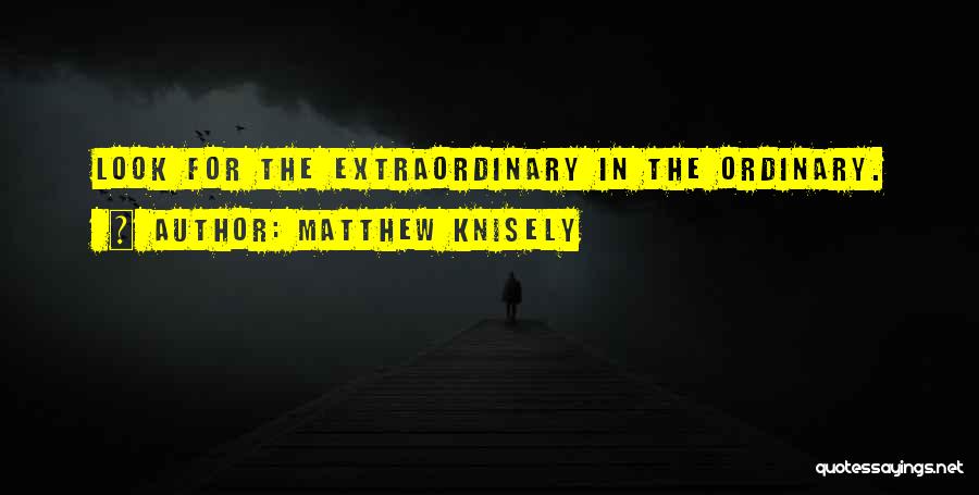 Matthew Knisely Quotes: Look For The Extraordinary In The Ordinary.