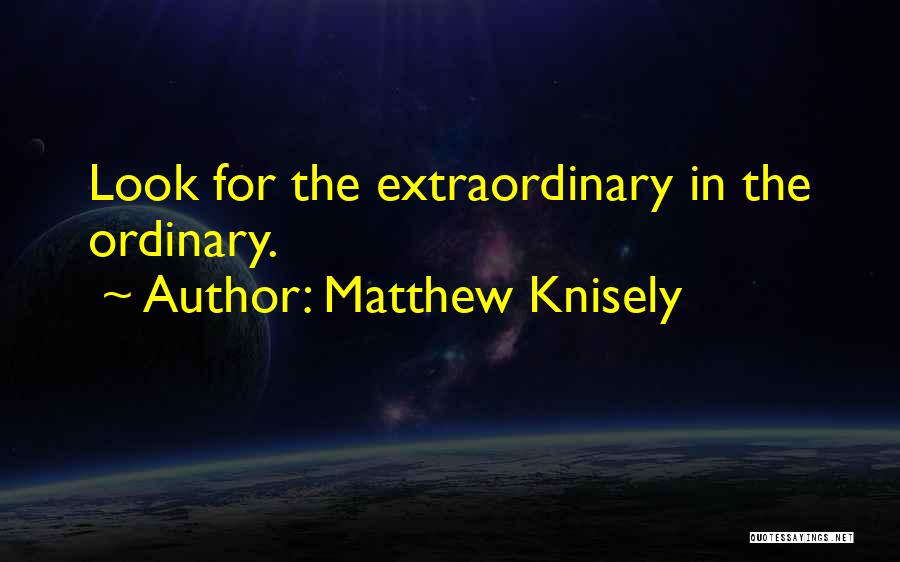 Matthew Knisely Quotes: Look For The Extraordinary In The Ordinary.