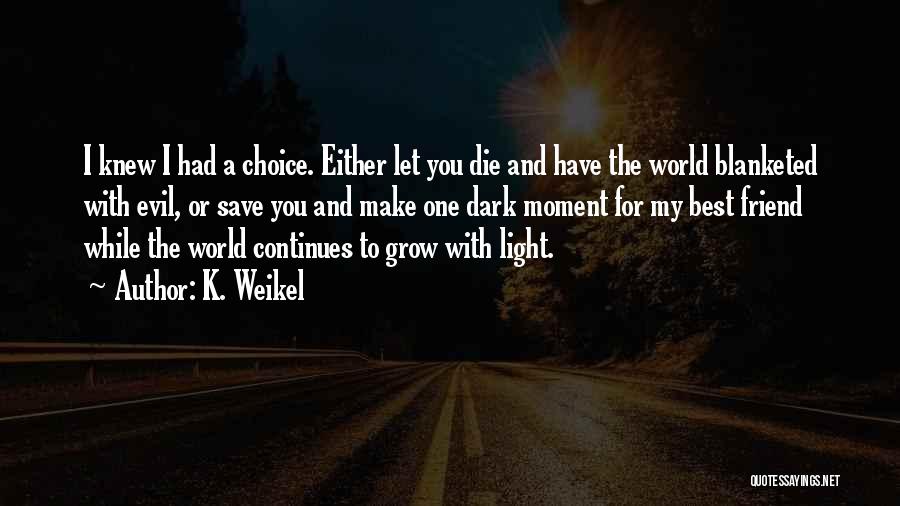 K. Weikel Quotes: I Knew I Had A Choice. Either Let You Die And Have The World Blanketed With Evil, Or Save You
