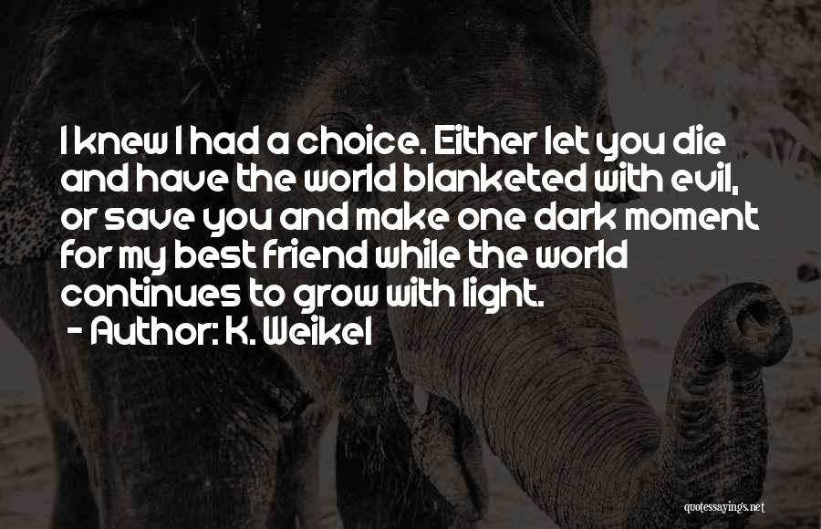 K. Weikel Quotes: I Knew I Had A Choice. Either Let You Die And Have The World Blanketed With Evil, Or Save You