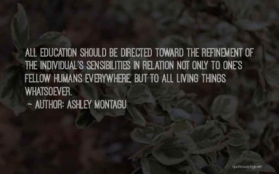 Ashley Montagu Quotes: All Education Should Be Directed Toward The Refinement Of The Individual's Sensibilities In Relation Not Only To One's Fellow Humans