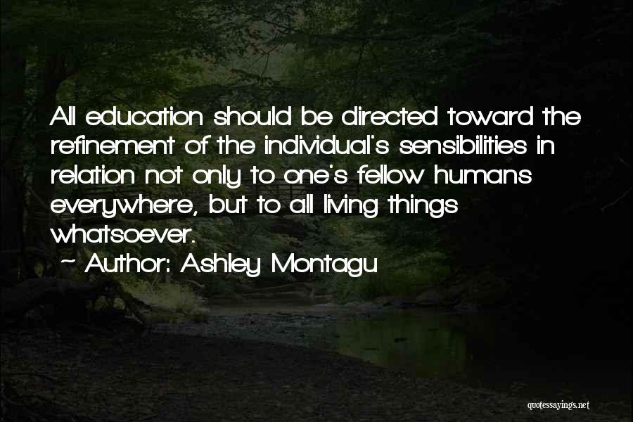 Ashley Montagu Quotes: All Education Should Be Directed Toward The Refinement Of The Individual's Sensibilities In Relation Not Only To One's Fellow Humans