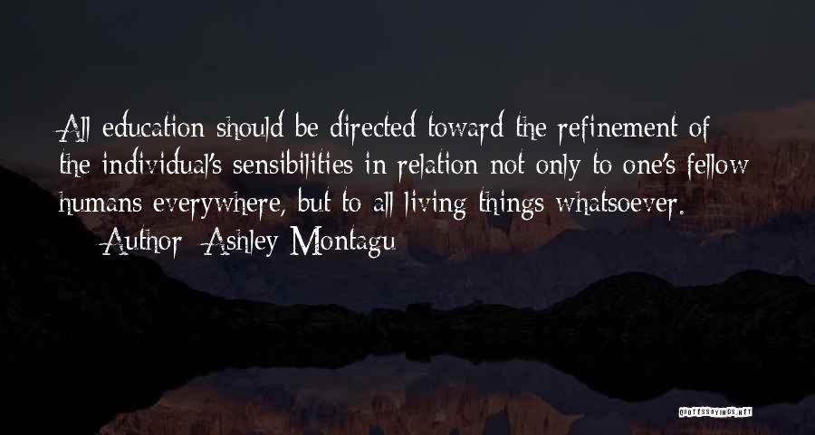 Ashley Montagu Quotes: All Education Should Be Directed Toward The Refinement Of The Individual's Sensibilities In Relation Not Only To One's Fellow Humans