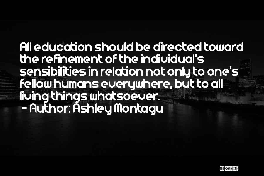 Ashley Montagu Quotes: All Education Should Be Directed Toward The Refinement Of The Individual's Sensibilities In Relation Not Only To One's Fellow Humans