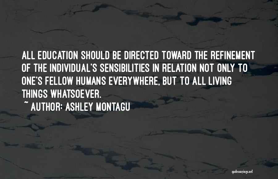 Ashley Montagu Quotes: All Education Should Be Directed Toward The Refinement Of The Individual's Sensibilities In Relation Not Only To One's Fellow Humans