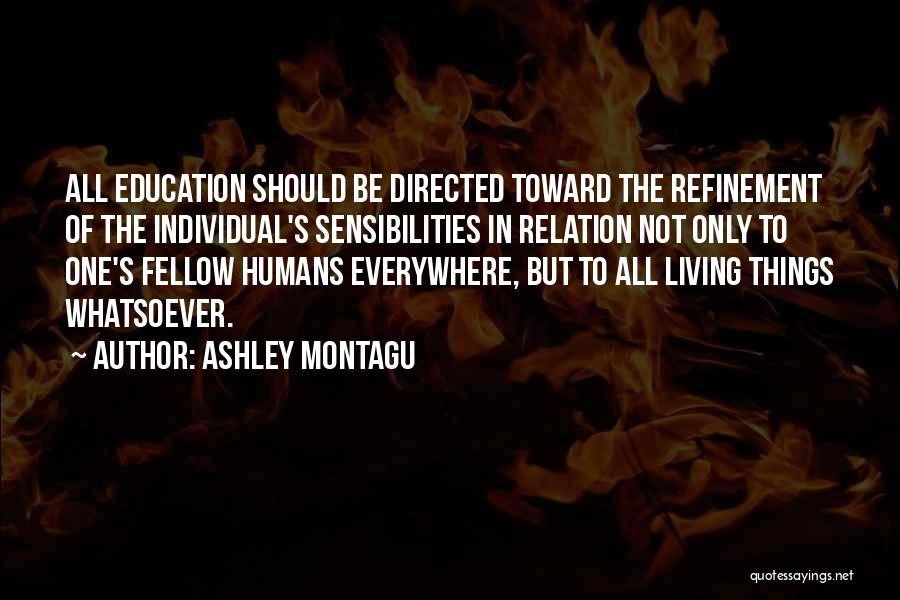 Ashley Montagu Quotes: All Education Should Be Directed Toward The Refinement Of The Individual's Sensibilities In Relation Not Only To One's Fellow Humans