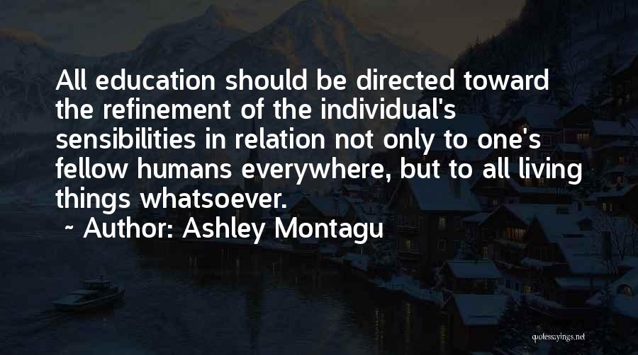 Ashley Montagu Quotes: All Education Should Be Directed Toward The Refinement Of The Individual's Sensibilities In Relation Not Only To One's Fellow Humans