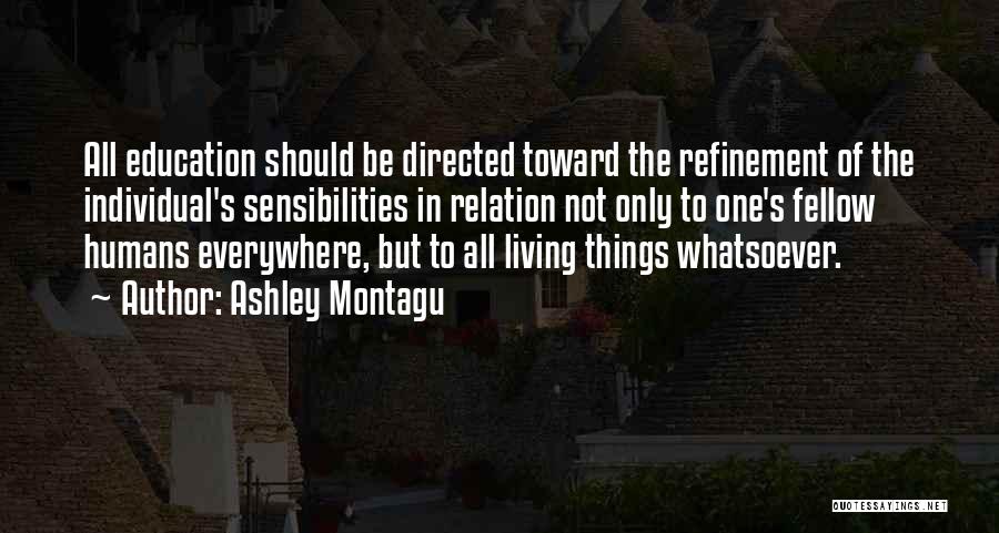 Ashley Montagu Quotes: All Education Should Be Directed Toward The Refinement Of The Individual's Sensibilities In Relation Not Only To One's Fellow Humans