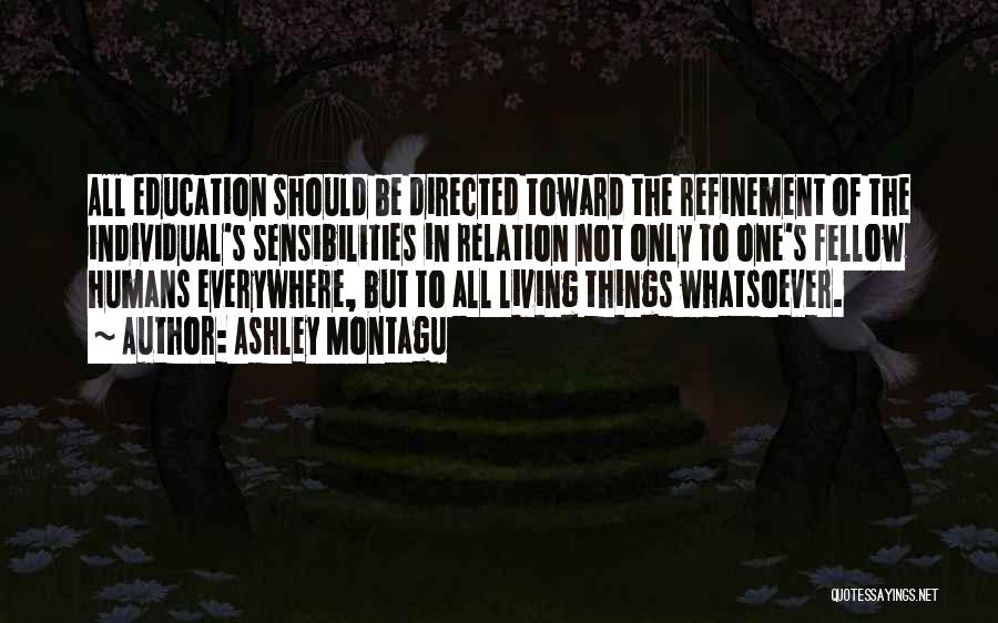 Ashley Montagu Quotes: All Education Should Be Directed Toward The Refinement Of The Individual's Sensibilities In Relation Not Only To One's Fellow Humans