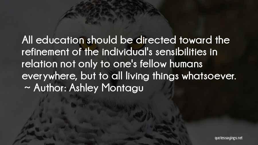 Ashley Montagu Quotes: All Education Should Be Directed Toward The Refinement Of The Individual's Sensibilities In Relation Not Only To One's Fellow Humans