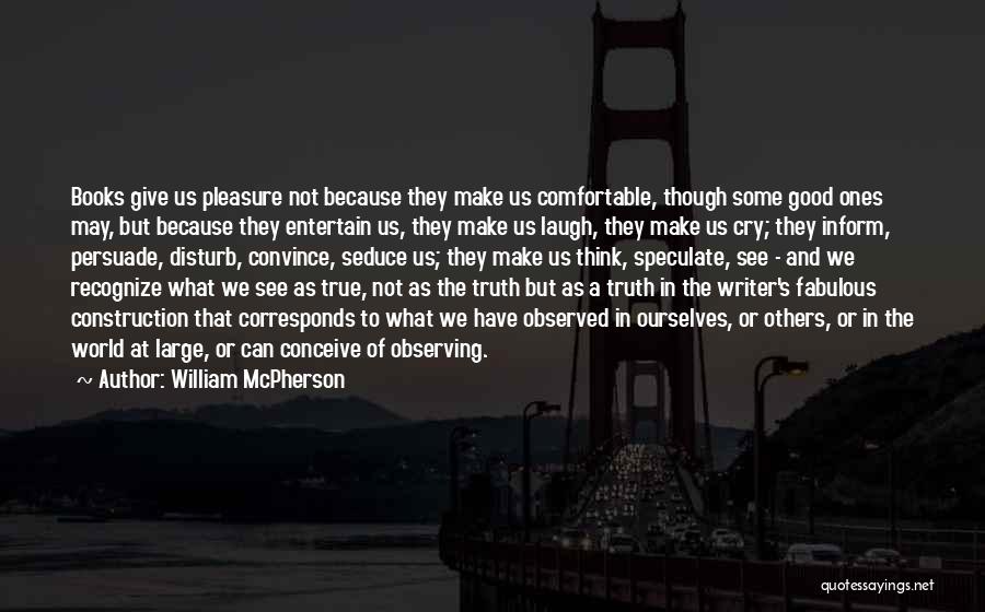 William McPherson Quotes: Books Give Us Pleasure Not Because They Make Us Comfortable, Though Some Good Ones May, But Because They Entertain Us,