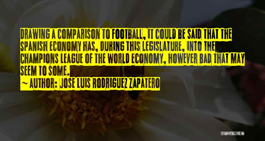 Jose Luis Rodriguez Zapatero Quotes: Drawing A Comparison To Football, It Could Be Said That The Spanish Economy Has, During This Legislature, Into The Champions