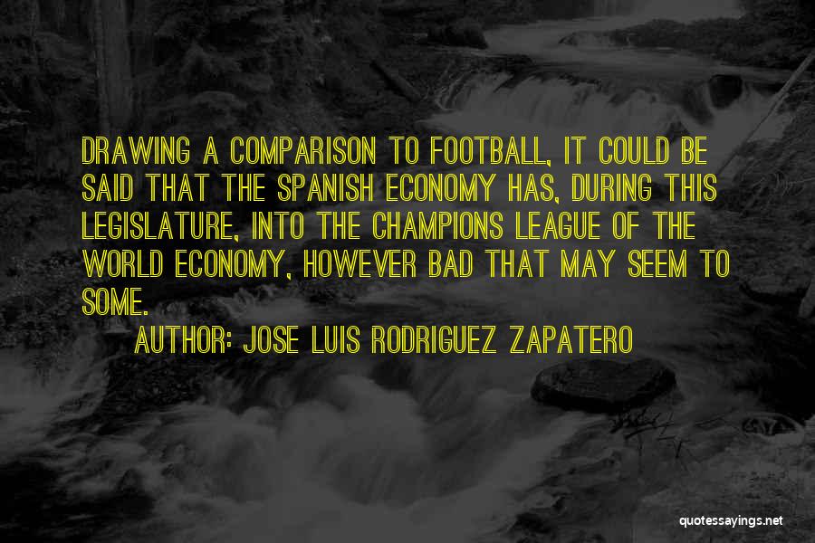 Jose Luis Rodriguez Zapatero Quotes: Drawing A Comparison To Football, It Could Be Said That The Spanish Economy Has, During This Legislature, Into The Champions