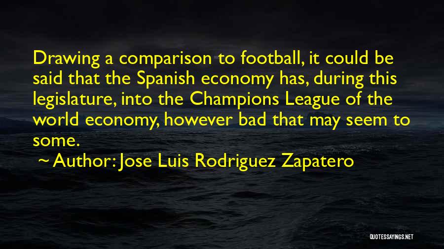 Jose Luis Rodriguez Zapatero Quotes: Drawing A Comparison To Football, It Could Be Said That The Spanish Economy Has, During This Legislature, Into The Champions