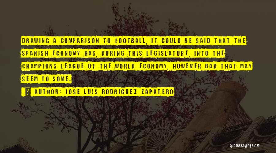 Jose Luis Rodriguez Zapatero Quotes: Drawing A Comparison To Football, It Could Be Said That The Spanish Economy Has, During This Legislature, Into The Champions
