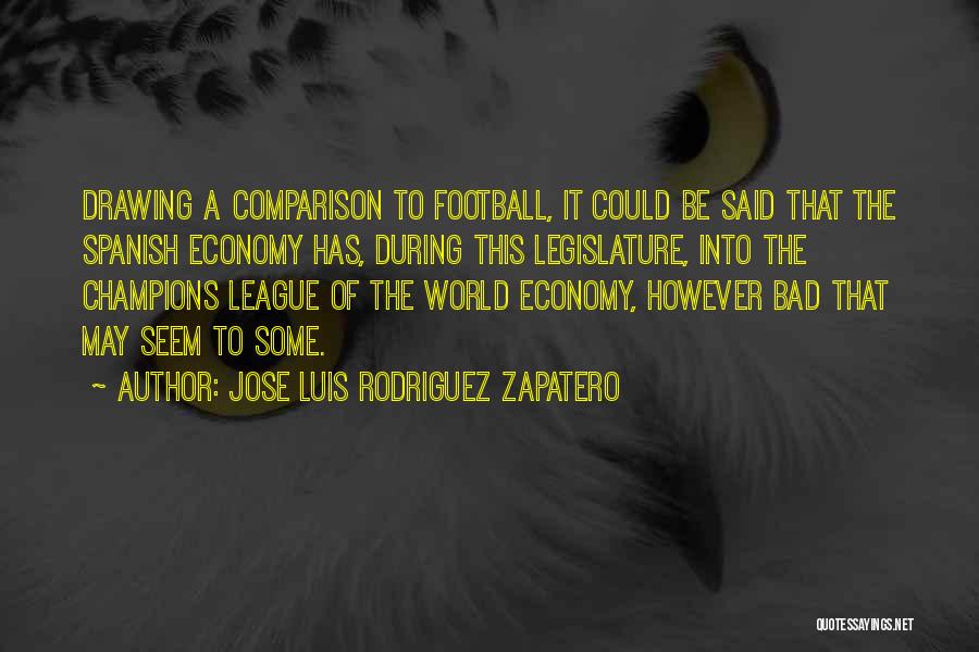 Jose Luis Rodriguez Zapatero Quotes: Drawing A Comparison To Football, It Could Be Said That The Spanish Economy Has, During This Legislature, Into The Champions
