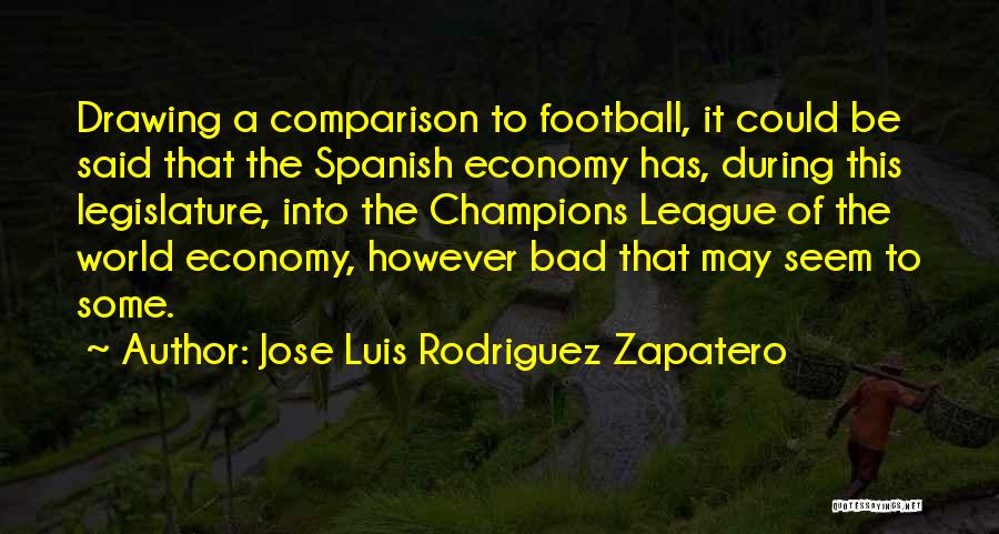 Jose Luis Rodriguez Zapatero Quotes: Drawing A Comparison To Football, It Could Be Said That The Spanish Economy Has, During This Legislature, Into The Champions
