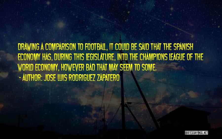 Jose Luis Rodriguez Zapatero Quotes: Drawing A Comparison To Football, It Could Be Said That The Spanish Economy Has, During This Legislature, Into The Champions