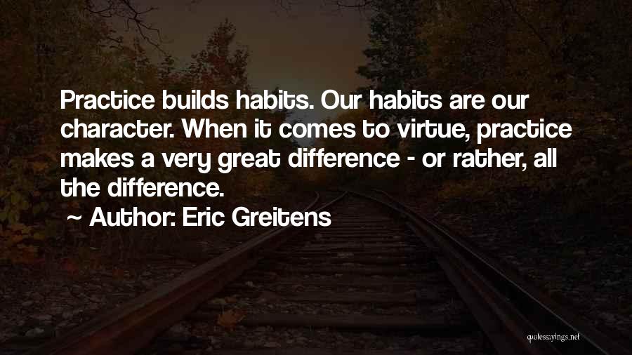 Eric Greitens Quotes: Practice Builds Habits. Our Habits Are Our Character. When It Comes To Virtue, Practice Makes A Very Great Difference -