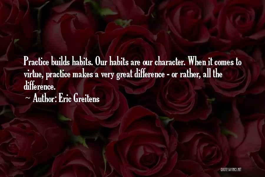 Eric Greitens Quotes: Practice Builds Habits. Our Habits Are Our Character. When It Comes To Virtue, Practice Makes A Very Great Difference -