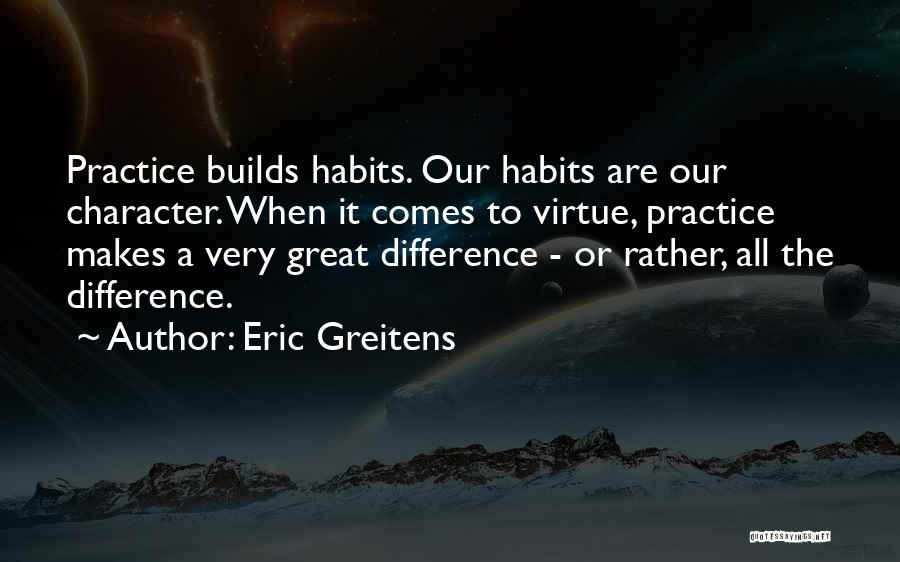 Eric Greitens Quotes: Practice Builds Habits. Our Habits Are Our Character. When It Comes To Virtue, Practice Makes A Very Great Difference -