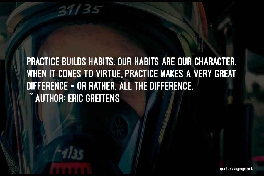 Eric Greitens Quotes: Practice Builds Habits. Our Habits Are Our Character. When It Comes To Virtue, Practice Makes A Very Great Difference -