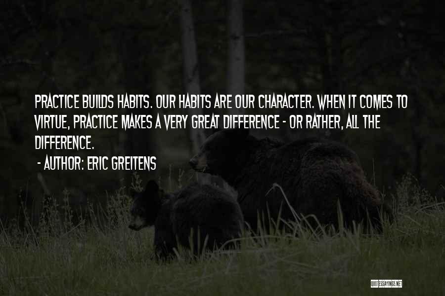Eric Greitens Quotes: Practice Builds Habits. Our Habits Are Our Character. When It Comes To Virtue, Practice Makes A Very Great Difference -