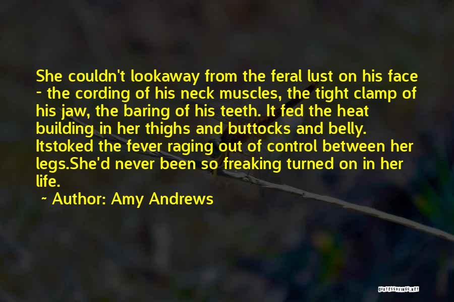 Amy Andrews Quotes: She Couldn't Lookaway From The Feral Lust On His Face - The Cording Of His Neck Muscles, The Tight Clamp