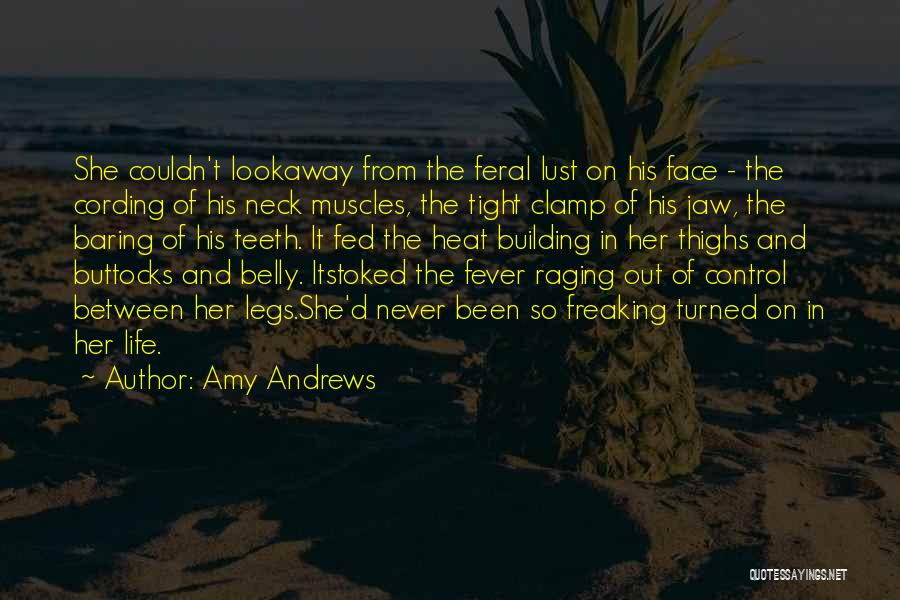 Amy Andrews Quotes: She Couldn't Lookaway From The Feral Lust On His Face - The Cording Of His Neck Muscles, The Tight Clamp