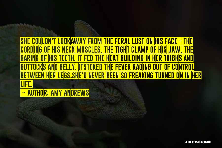 Amy Andrews Quotes: She Couldn't Lookaway From The Feral Lust On His Face - The Cording Of His Neck Muscles, The Tight Clamp