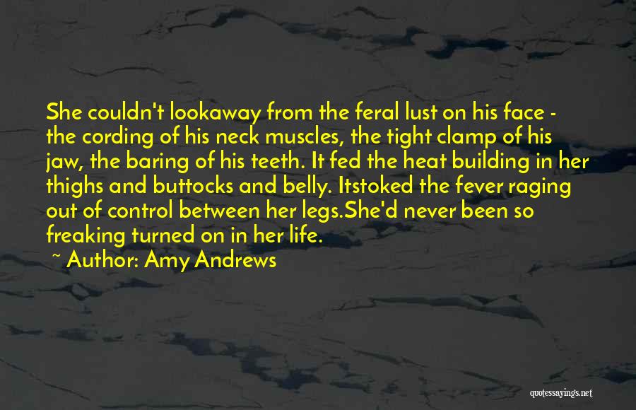 Amy Andrews Quotes: She Couldn't Lookaway From The Feral Lust On His Face - The Cording Of His Neck Muscles, The Tight Clamp