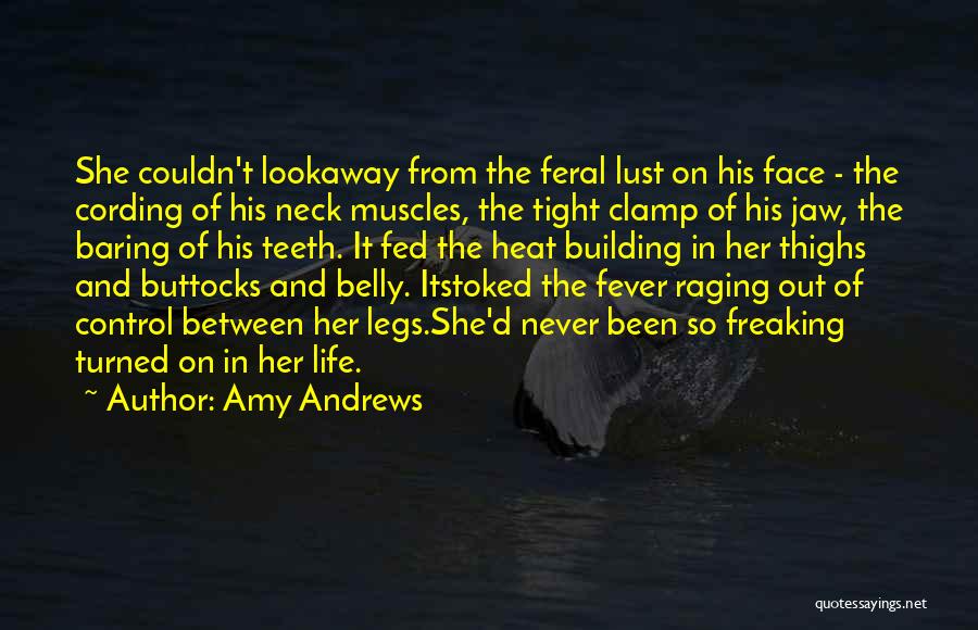 Amy Andrews Quotes: She Couldn't Lookaway From The Feral Lust On His Face - The Cording Of His Neck Muscles, The Tight Clamp