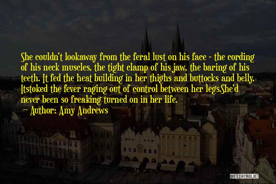 Amy Andrews Quotes: She Couldn't Lookaway From The Feral Lust On His Face - The Cording Of His Neck Muscles, The Tight Clamp