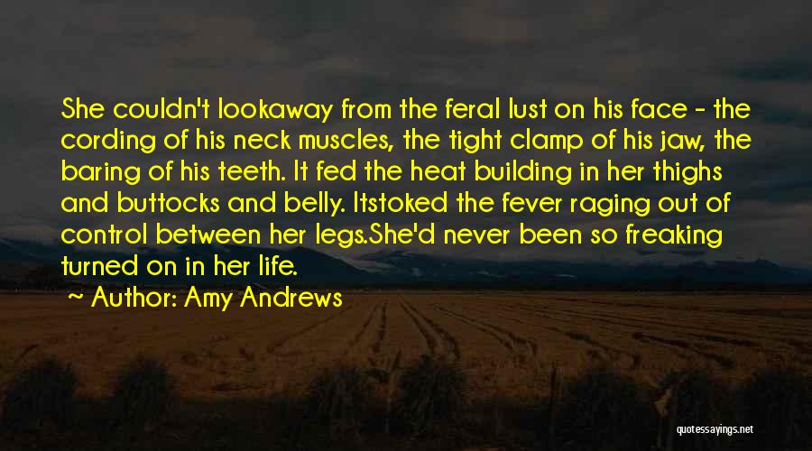 Amy Andrews Quotes: She Couldn't Lookaway From The Feral Lust On His Face - The Cording Of His Neck Muscles, The Tight Clamp