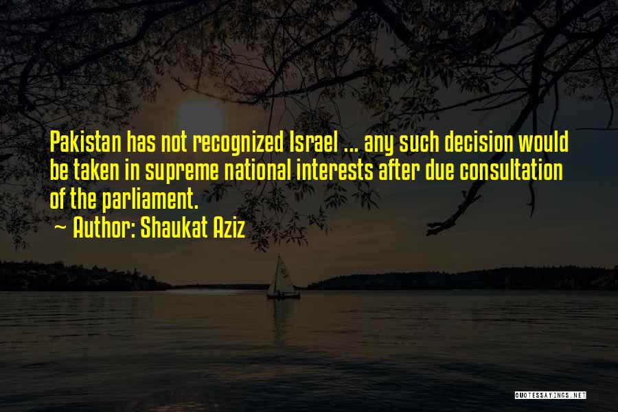 Shaukat Aziz Quotes: Pakistan Has Not Recognized Israel ... Any Such Decision Would Be Taken In Supreme National Interests After Due Consultation Of