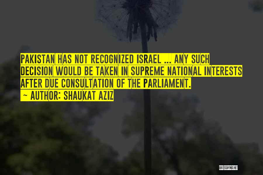 Shaukat Aziz Quotes: Pakistan Has Not Recognized Israel ... Any Such Decision Would Be Taken In Supreme National Interests After Due Consultation Of