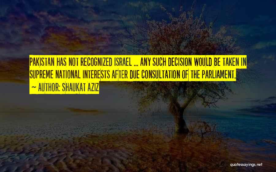 Shaukat Aziz Quotes: Pakistan Has Not Recognized Israel ... Any Such Decision Would Be Taken In Supreme National Interests After Due Consultation Of